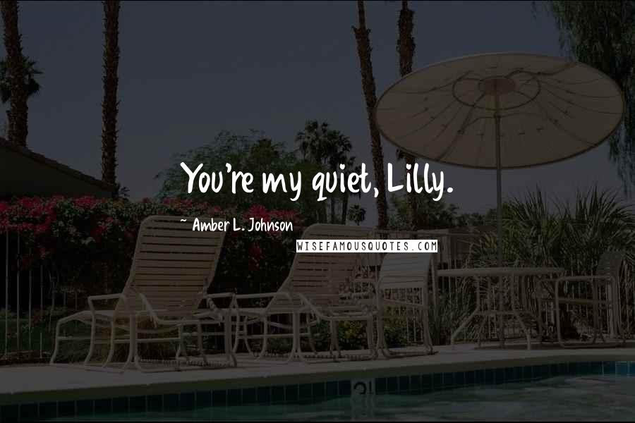 Amber L. Johnson quotes: You're my quiet, Lilly.