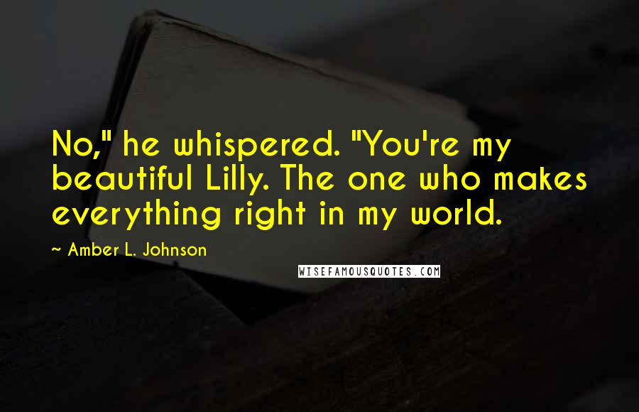 Amber L. Johnson quotes: No," he whispered. "You're my beautiful Lilly. The one who makes everything right in my world.