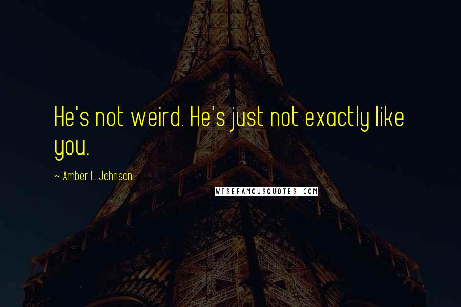 Amber L. Johnson quotes: He's not weird. He's just not exactly like you.