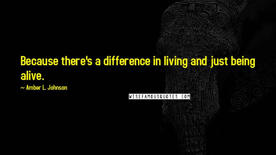 Amber L. Johnson quotes: Because there's a difference in living and just being alive.