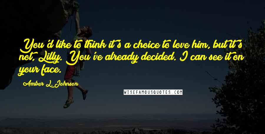 Amber L. Johnson quotes: You'd like to think it's a choice to love him, but it's not, Lilly. You've already decided. I can see it on your face.