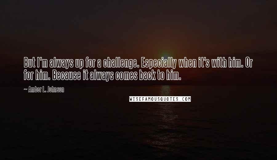 Amber L. Johnson quotes: But I'm always up for a challenge. Especially when it's with him. Or for him. Because it always comes back to him.
