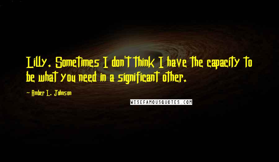 Amber L. Johnson quotes: Lilly. Sometimes I don't think I have the capacity to be what you need in a significant other.