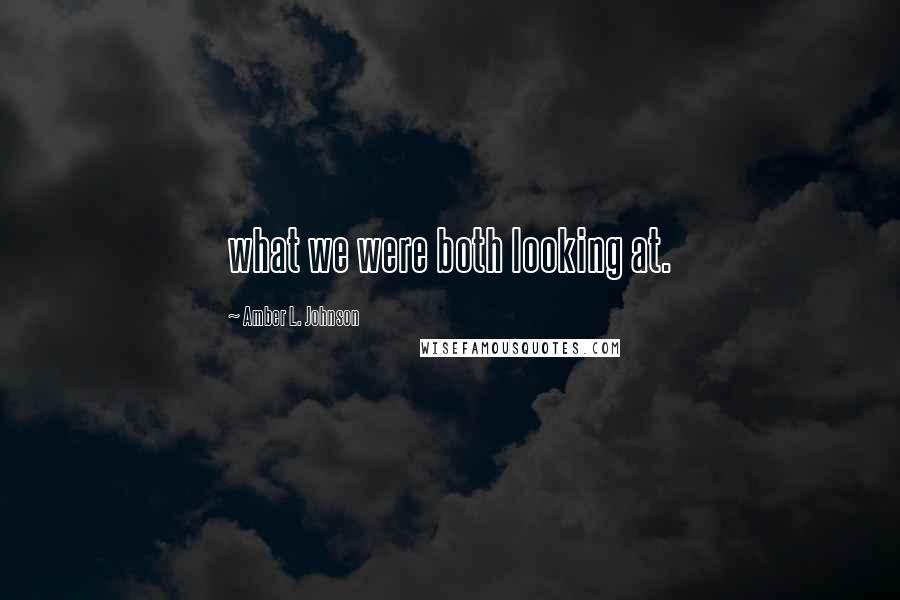 Amber L. Johnson quotes: what we were both looking at.