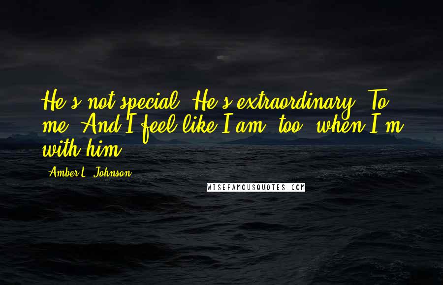 Amber L. Johnson quotes: He's not special. He's extraordinary. To me. And I feel like I am, too, when I'm with him.