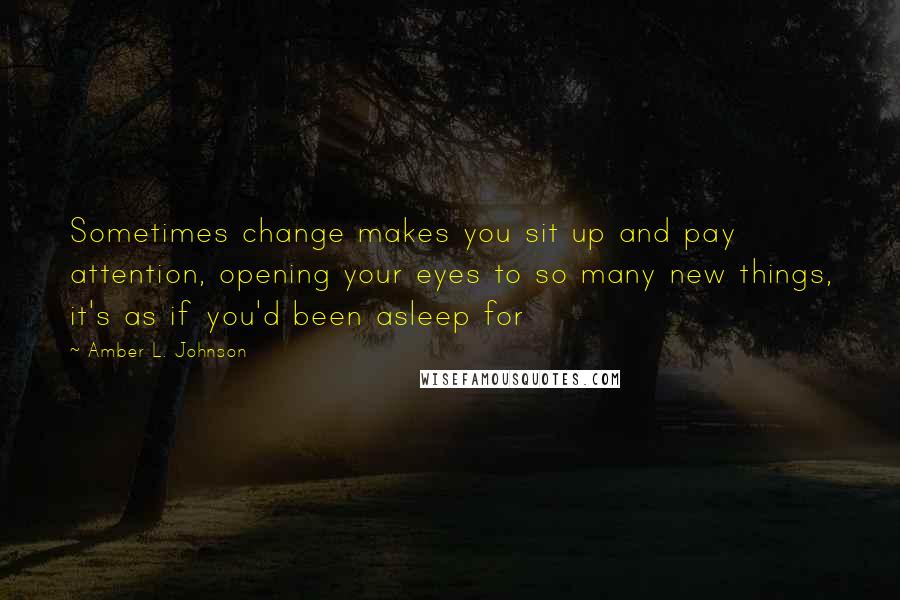 Amber L. Johnson quotes: Sometimes change makes you sit up and pay attention, opening your eyes to so many new things, it's as if you'd been asleep for