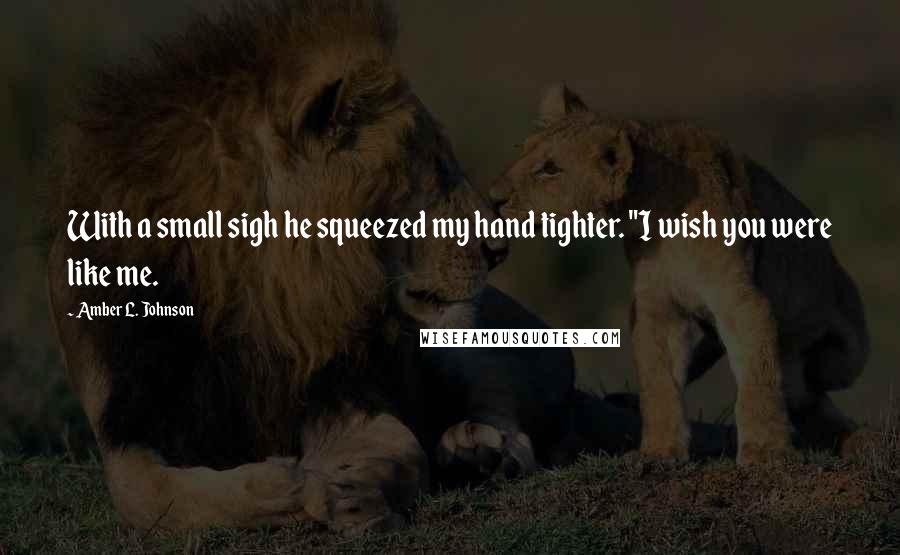 Amber L. Johnson quotes: With a small sigh he squeezed my hand tighter. "I wish you were like me.