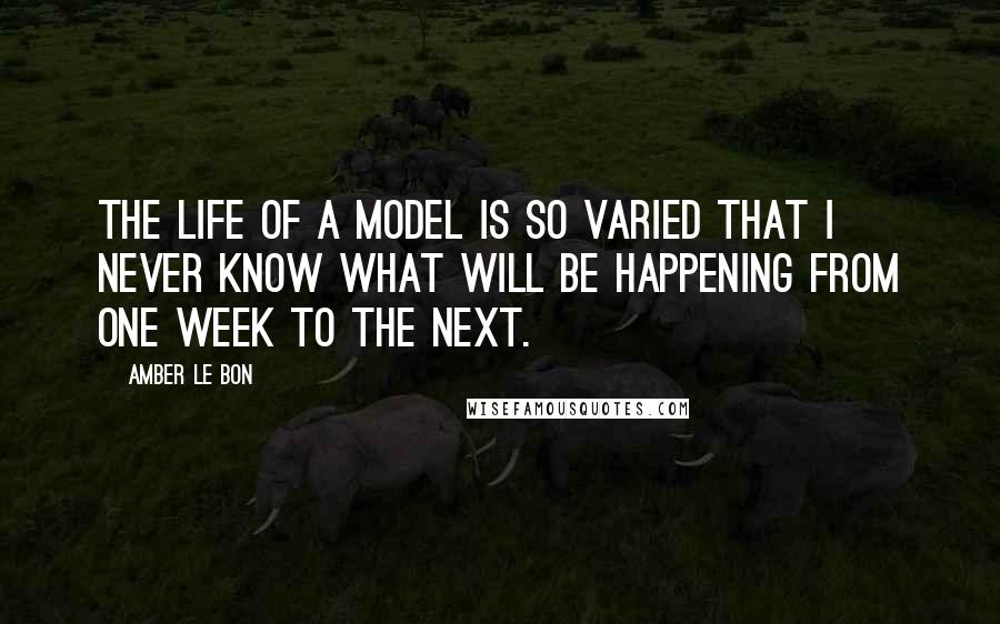 Amber Le Bon quotes: The life of a model is so varied that I never know what will be happening from one week to the next.