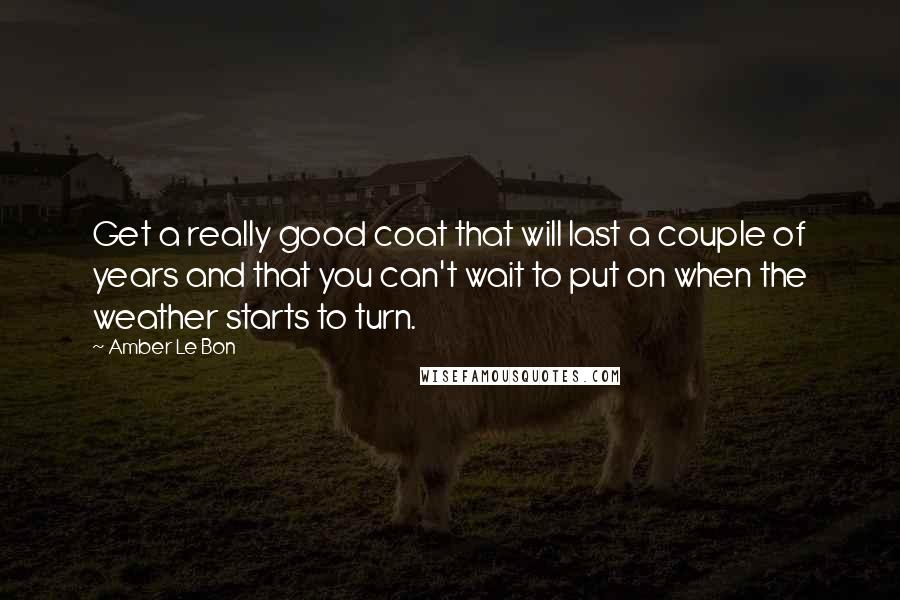 Amber Le Bon quotes: Get a really good coat that will last a couple of years and that you can't wait to put on when the weather starts to turn. Amber Le Bon quotes: Get a really good coat that will last a couple of years and that you can't wait to put on when the weather starts to turn.