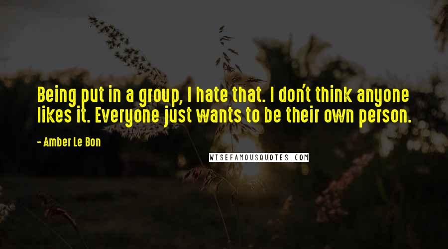 Amber Le Bon quotes: Being put in a group, I hate that. I don't think anyone likes it. Everyone just wants to be their own person.