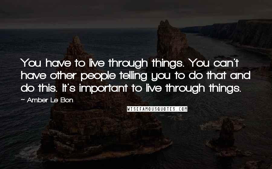 Amber Le Bon quotes: You have to live through things. You can't have other people telling you to do that and do this. It's important to live through things.