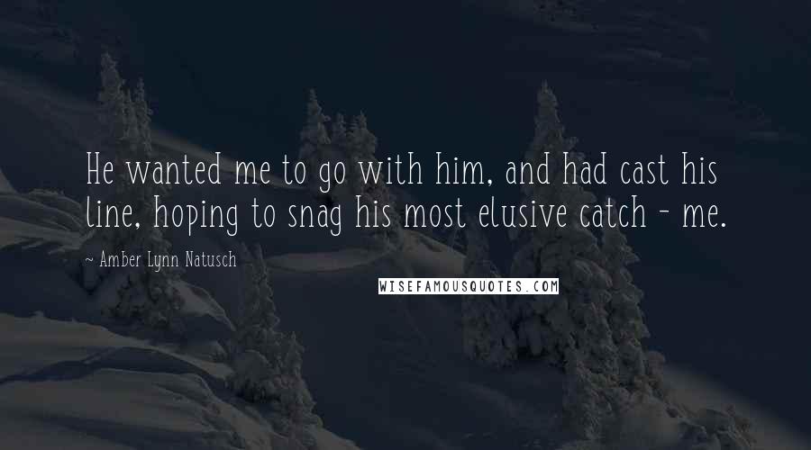 Amber Lynn Natusch quotes: He wanted me to go with him, and had cast his line, hoping to snag his most elusive catch - me.