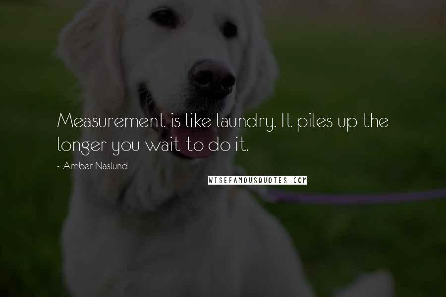 Amber Naslund quotes: Measurement is like laundry. It piles up the longer you wait to do it.