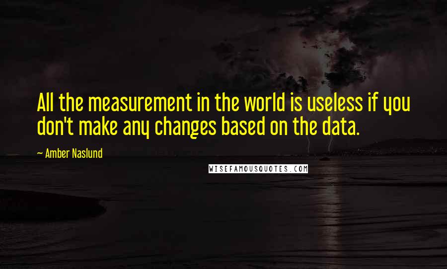 Amber Naslund quotes: All the measurement in the world is useless if you don't make any changes based on the data.