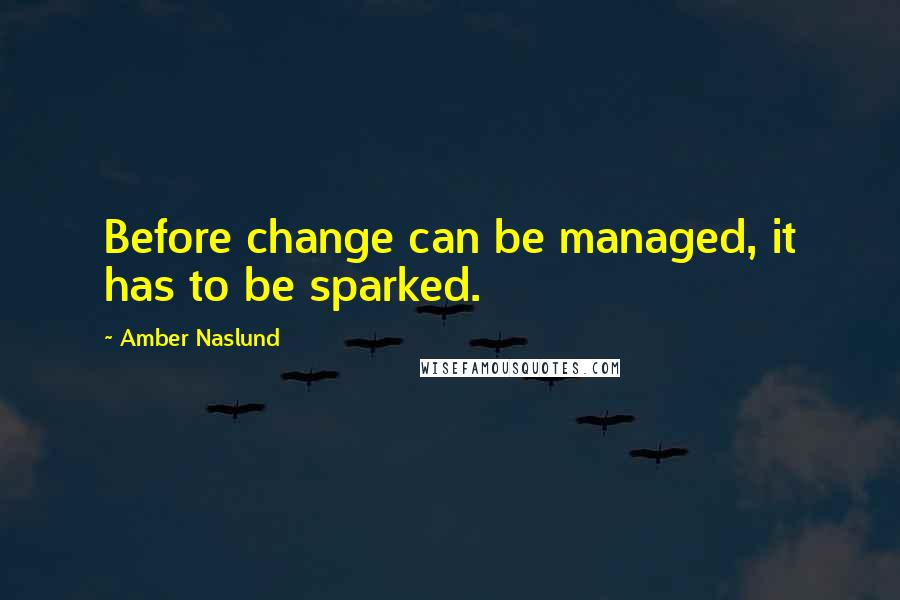Amber Naslund quotes: Before change can be managed, it has to be sparked.