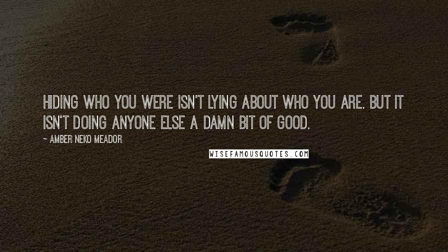 Amber Neko Meador quotes: Hiding who you were isn't lying about who you are. But it isn't doing anyone else a damn bit of good. Amber Neko Meador quotes: Hiding who you were isn't lying about who you are. But it isn't doing anyone else a damn bit of good.