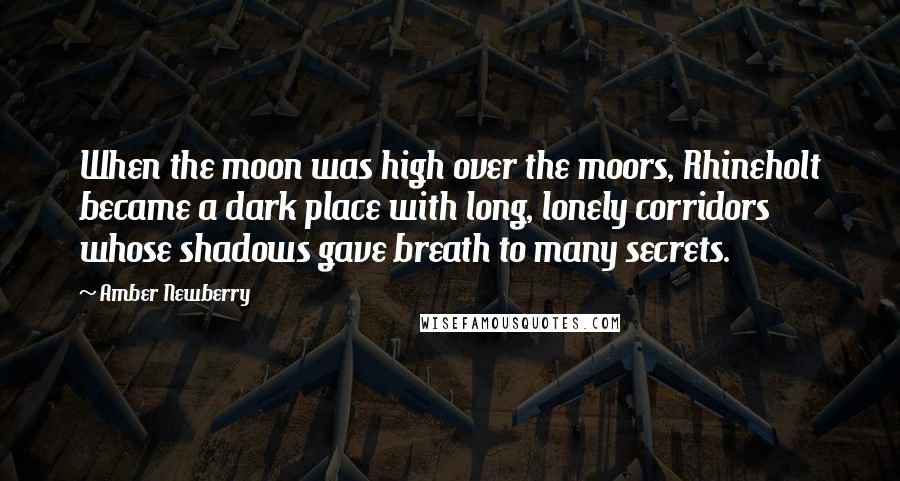 Amber Newberry quotes: When the moon was high over the moors, Rhineholt became a dark place with long, lonely corridors whose shadows gave breath to many secrets.