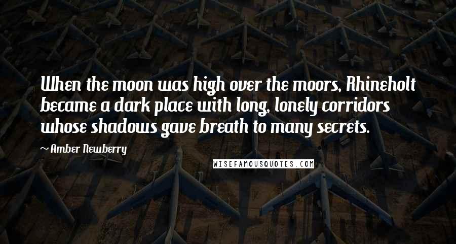 Amber Newberry quotes: When the moon was high over the moors, Rhineholt became a dark place with long, lonely corridors whose shadows gave breath to many secrets. Amber Newberry quotes: When the moon was high over the moors, Rhineholt became a dark place with long, lonely corridors whose shadows gave breath to many secrets.