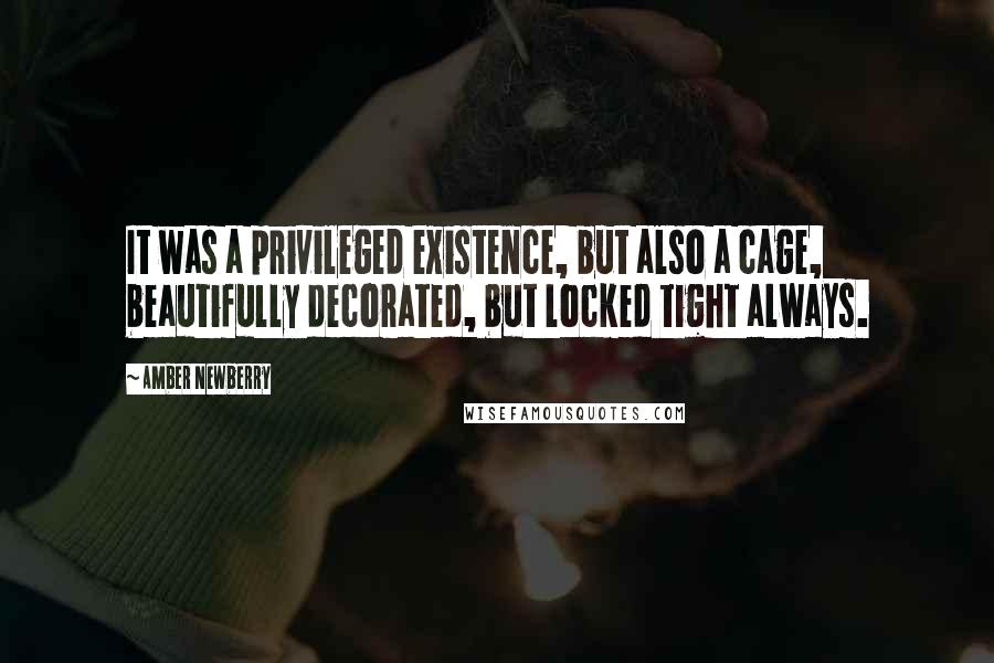 Amber Newberry quotes: It was a privileged existence, but also a cage, beautifully decorated, but locked tight always.