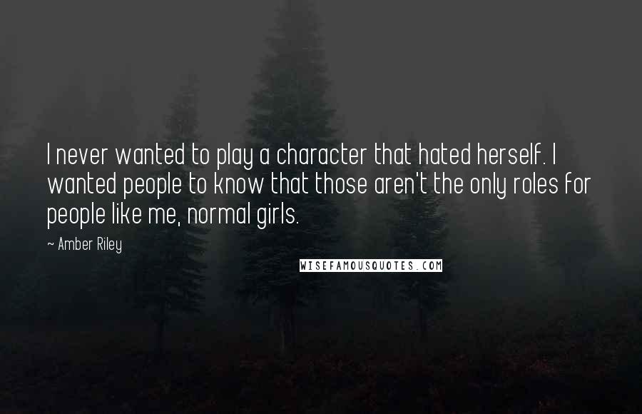 Amber Riley quotes: I never wanted to play a character that hated herself. I wanted people to know that those aren't the only roles for people like me, normal girls.