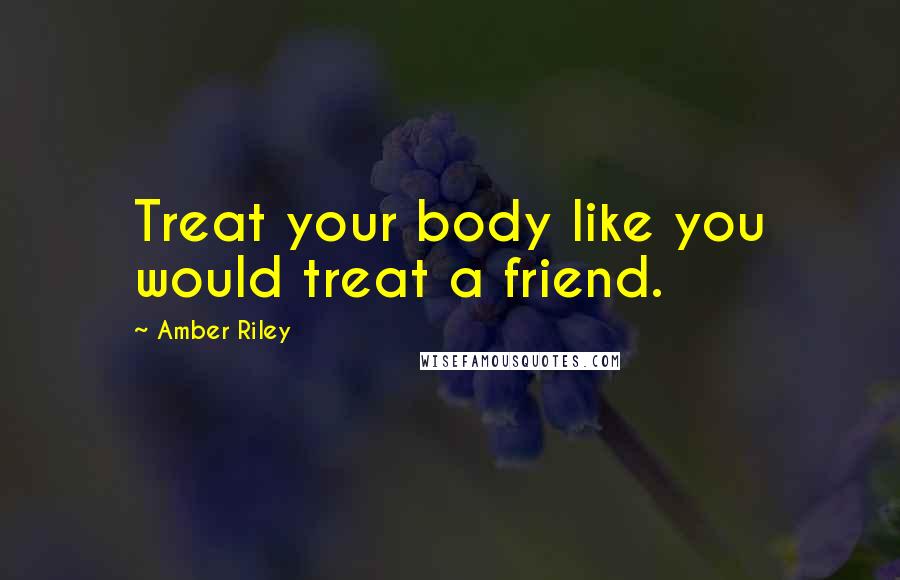 Amber Riley quotes: Treat your body like you would treat a friend.