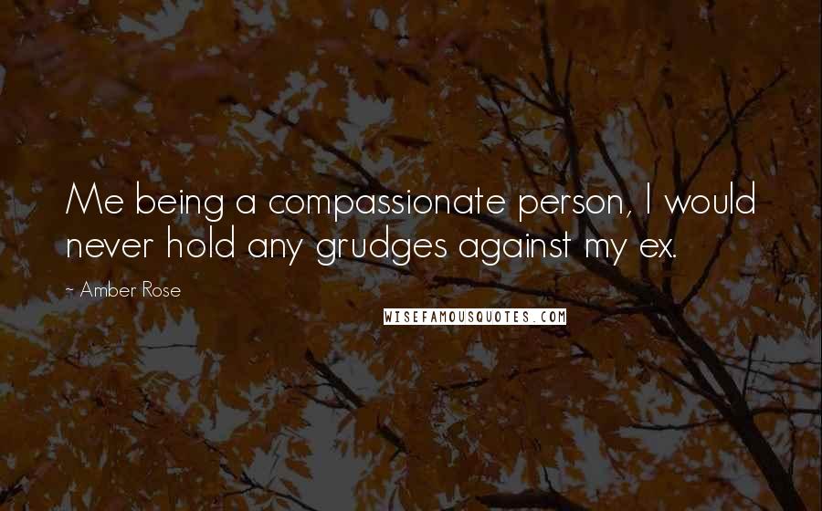 Amber Rose quotes: Me being a compassionate person, I would never hold any grudges against my ex.