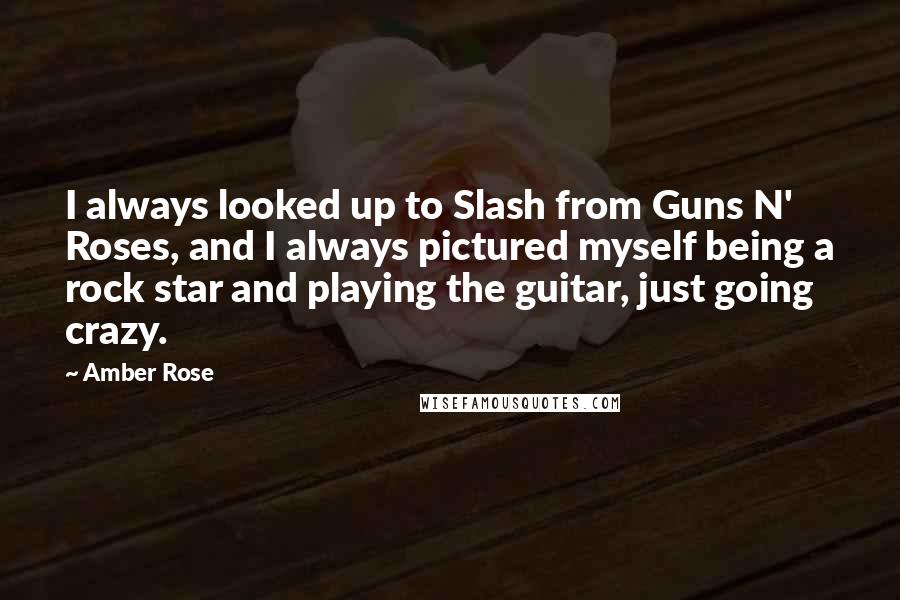 Amber Rose quotes: I always looked up to Slash from Guns N' Roses, and I always pictured myself being a rock star and playing the guitar, just going crazy.