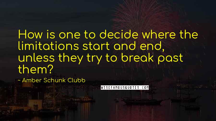 Amber Schunk Clubb quotes: How is one to decide where the limitations start and end, unless they try to break past them?