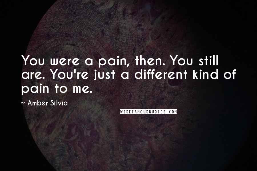 Amber Silvia quotes: You were a pain, then. You still are. You're just a different kind of pain to me.