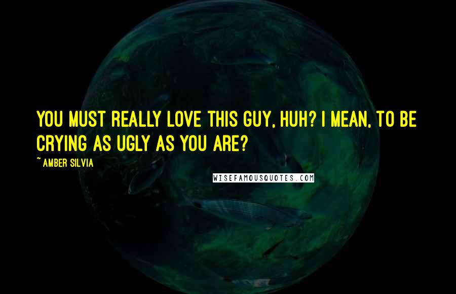 Amber Silvia quotes: You must really love this guy, huh? I mean, to be crying as ugly as you are?