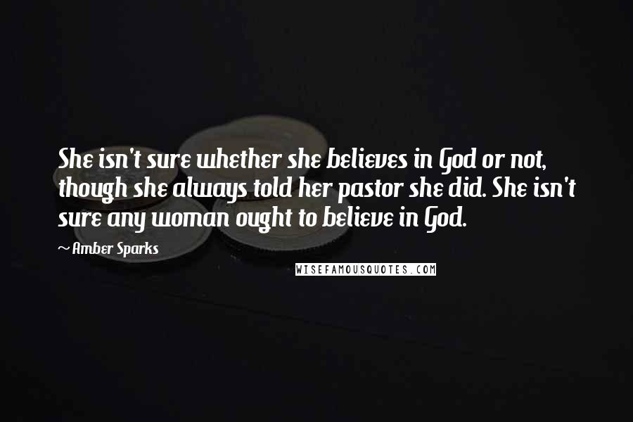 Amber Sparks quotes: She isn't sure whether she believes in God or not, though she always told her pastor she did. She isn't sure any woman ought to believe in God. Amber Sparks quotes: She isn't sure whether she believes in God or not, though she always told her pastor she did. She isn't sure any woman ought to believe in God.