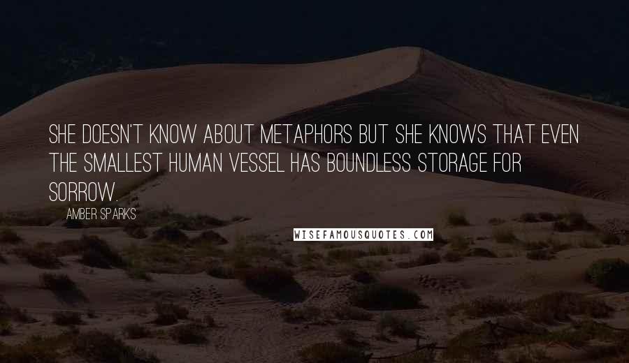 Amber Sparks quotes: She doesn't know about metaphors but she knows that even the smallest human vessel has boundless storage for sorrow.