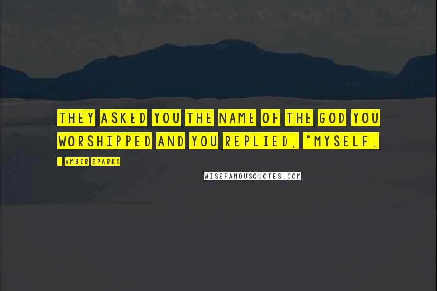 Amber Sparks quotes: They asked you the name of the god you worshipped and you replied, "Myself.