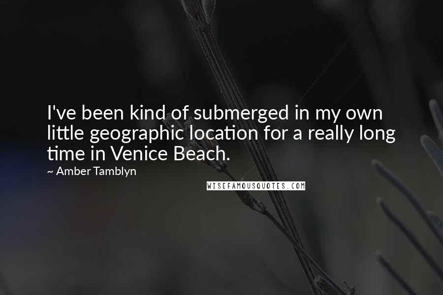 Amber Tamblyn quotes: I've been kind of submerged in my own little geographic location for a really long time in Venice Beach. Amber Tamblyn quotes: I've been kind of submerged in my own little geographic location for a really long time in Venice Beach.