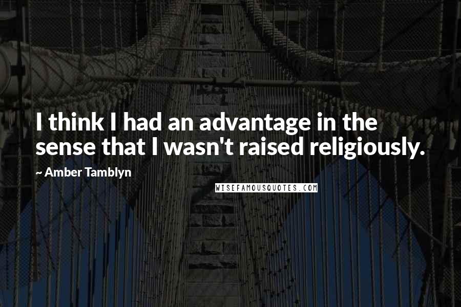 Amber Tamblyn quotes: I think I had an advantage in the sense that I wasn't raised religiously.