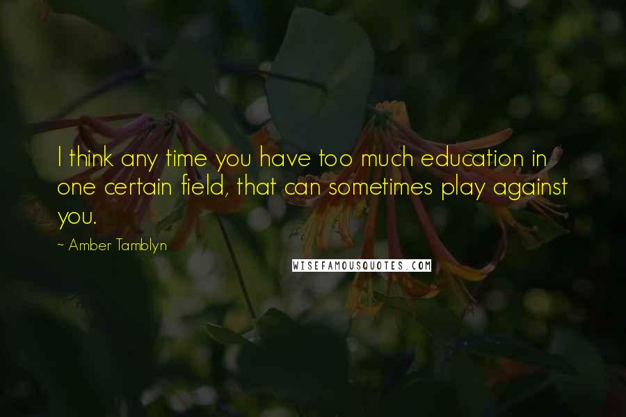 Amber Tamblyn quotes: I think any time you have too much education in one certain field, that can sometimes play against you.