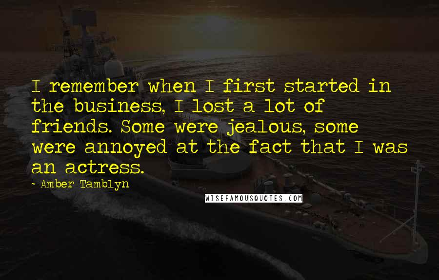 Amber Tamblyn quotes: I remember when I first started in the business, I lost a lot of friends. Some were jealous, some were annoyed at the fact that I was an actress.