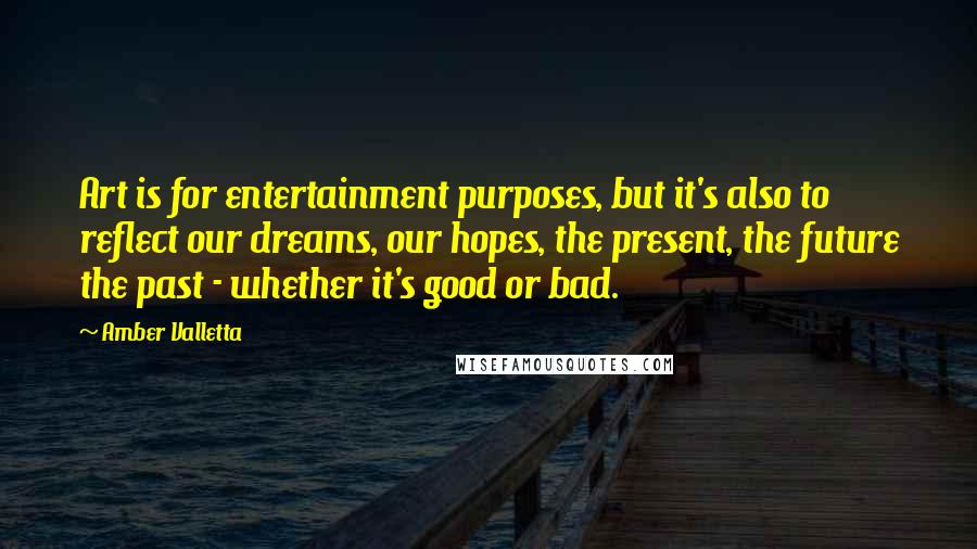 Amber Valletta quotes: Art is for entertainment purposes, but it's also to reflect our dreams, our hopes, the present, the future the past - whether it's good or bad.