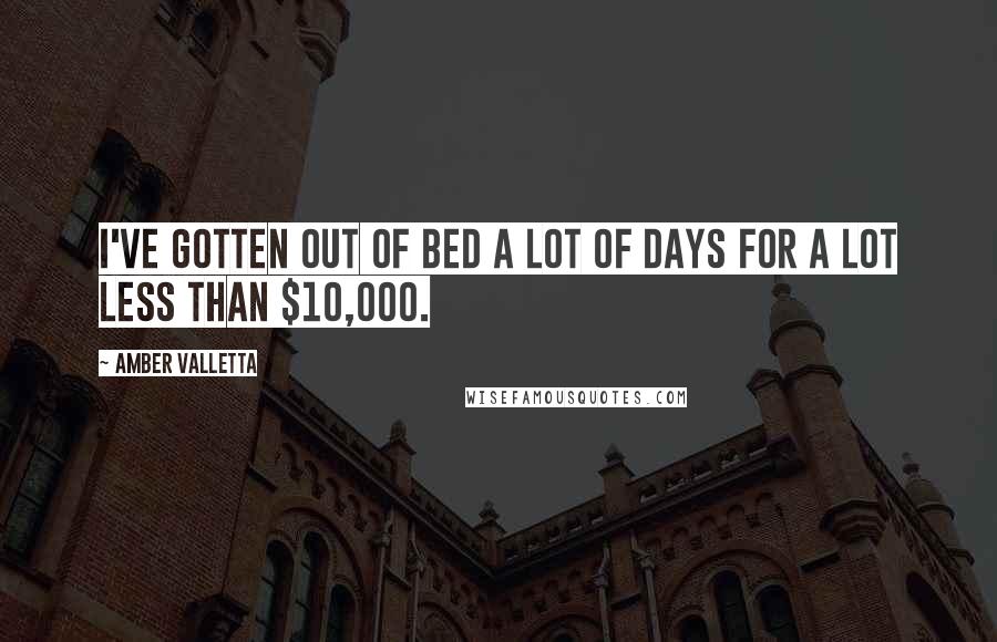 Amber Valletta quotes: I've gotten out of bed a lot of days for a lot less than $10,000.