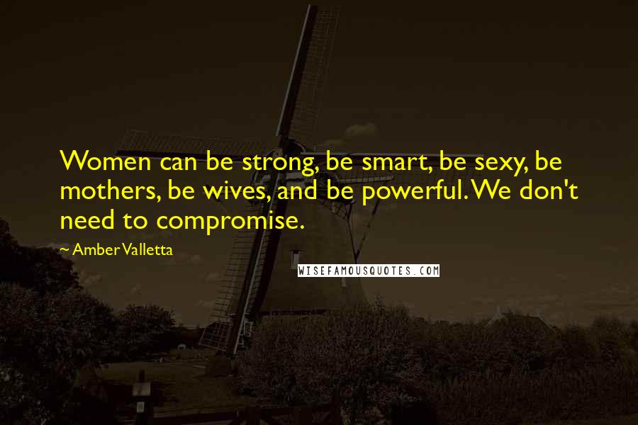 Amber Valletta quotes: Women can be strong, be smart, be sexy, be mothers, be wives, and be powerful. We don't need to compromise.