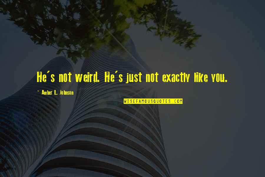 Amber's Quotes By Amber L. Johnson: He's not weird. He's just not exactly like Amber's Quotes By Amber L. Johnson: He's not weird. He's just not exactly like