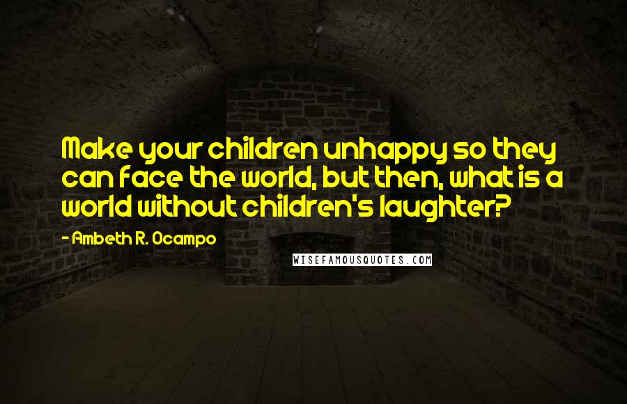 Ambeth R. Ocampo quotes: Make your children unhappy so they can face the world, but then, what is a world without children's laughter? Ambeth R. Ocampo quotes: Make your children unhappy so they can face the world, but then, what is a world without children's laughter?