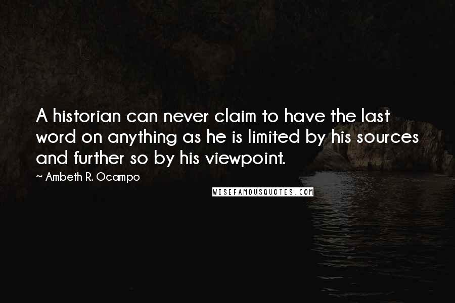 Ambeth R. Ocampo quotes: A historian can never claim to have the last word on anything as he is limited by his sources and further so by his viewpoint. Ambeth R. Ocampo quotes: A historian can never claim to have the last word on anything as he is limited by his sources and further so by his viewpoint.