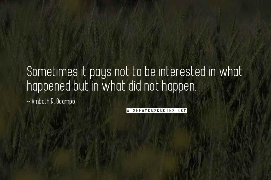 Ambeth R. Ocampo quotes: Sometimes it pays not to be interested in what happened but in what did not happen.