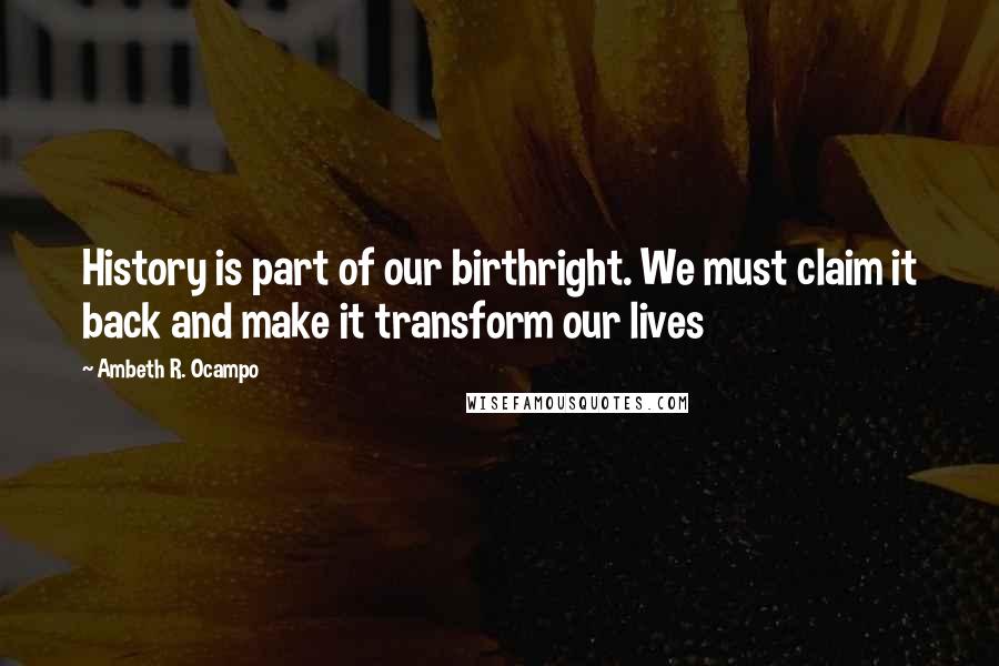 Ambeth R. Ocampo quotes: History is part of our birthright. We must claim it back and make it transform our lives