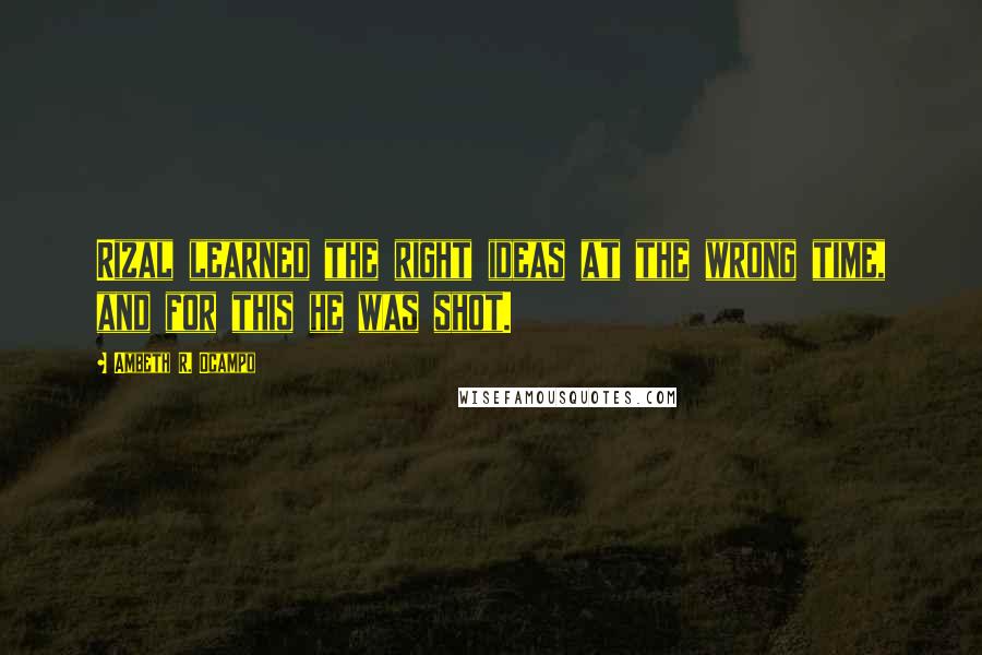 Ambeth R. Ocampo quotes: Rizal learned the right ideas at the wrong time, and for this he was shot.