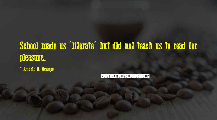 Ambeth R. Ocampo quotes: School made us 'literate' but did not teach us to read for pleasure.