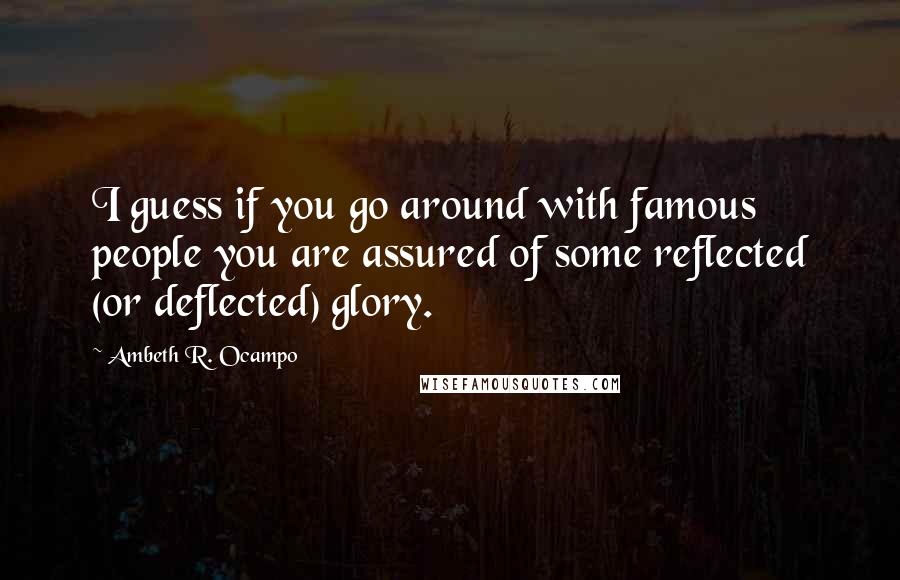 Ambeth R. Ocampo quotes: I guess if you go around with famous people you are assured of some reflected (or deflected) glory.