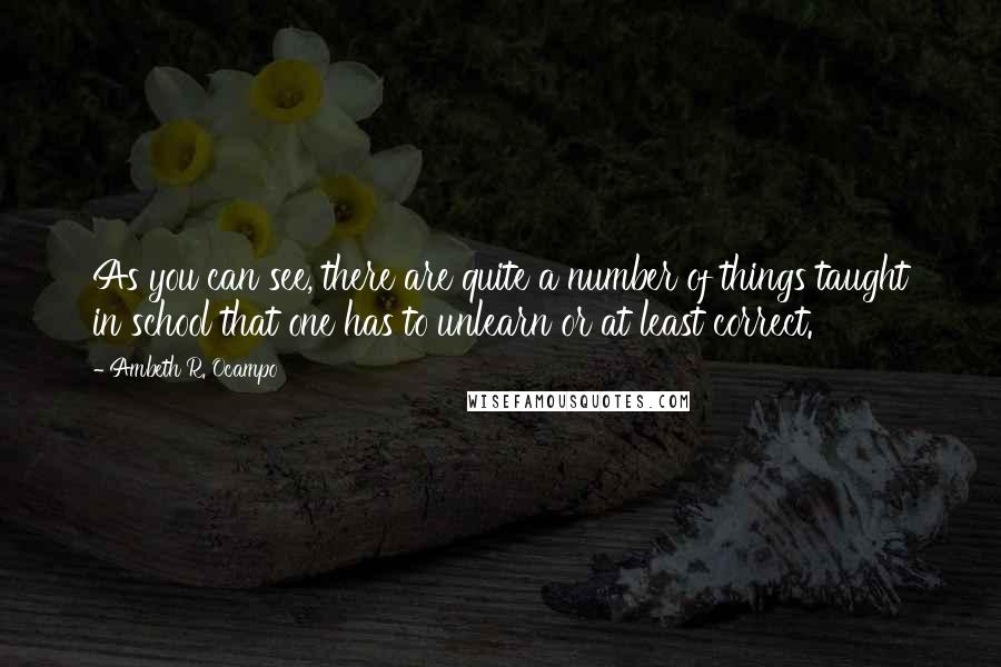 Ambeth R. Ocampo quotes: As you can see, there are quite a number of things taught in school that one has to unlearn or at least correct. Ambeth R. Ocampo quotes: As you can see, there are quite a number of things taught in school that one has to unlearn or at least correct.
