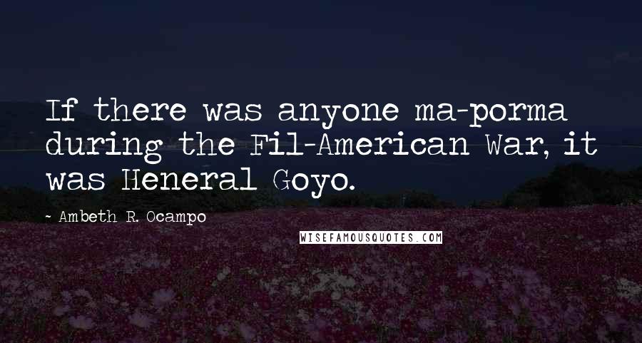 Ambeth R. Ocampo quotes: If there was anyone ma-porma during the Fil-American War, it was Heneral Goyo.